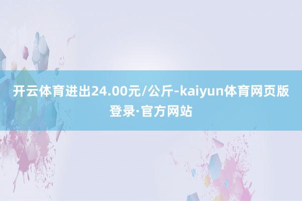 开云体育进出24.00元/公斤-kaiyun体育网页版登录·官方网站