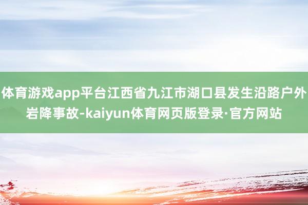 体育游戏app平台江西省九江市湖口县发生沿路户外岩降事故-kaiyun体育网页版登录·官方网站