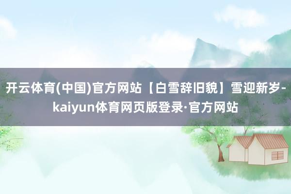 开云体育(中国)官方网站【白雪辞旧貌】雪迎新岁-kaiyun体育网页版登录·官方网站