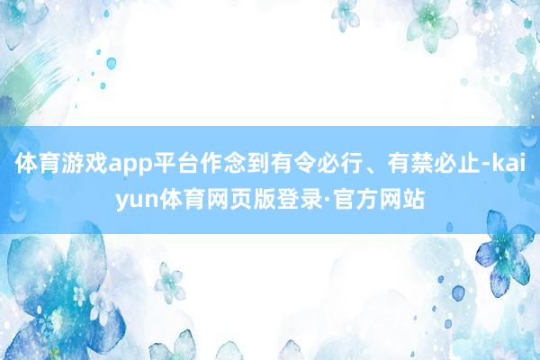 体育游戏app平台作念到有令必行、有禁必止-kaiyun体育网页版登录·官方网站