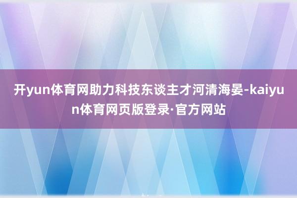 开yun体育网助力科技东谈主才河清海晏-kaiyun体育网页版登录·官方网站