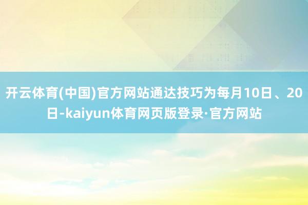 开云体育(中国)官方网站通达技巧为每月10日、20日-kaiyun体育网页版登录·官方网站