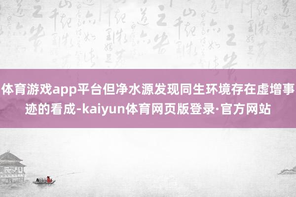 体育游戏app平台但净水源发现同生环境存在虚增事迹的看成-kaiyun体育网页版登录·官方网站