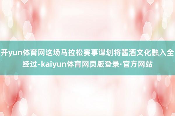 开yun体育网这场马拉松赛事谋划将酱酒文化融入全经过-kaiyun体育网页版登录·官方网站