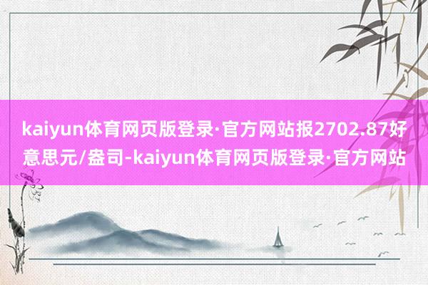 kaiyun体育网页版登录·官方网站报2702.87好意思元/盎司-kaiyun体育网页版登录·官方网站