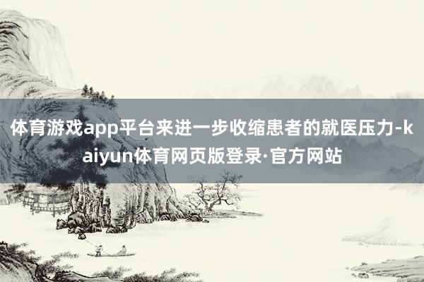 体育游戏app平台来进一步收缩患者的就医压力-kaiyun体育网页版登录·官方网站