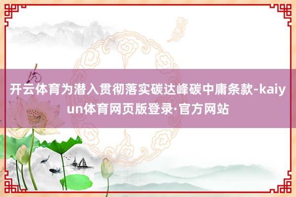 开云体育为潜入贯彻落实碳达峰碳中庸条款-kaiyun体育网页版登录·官方网站