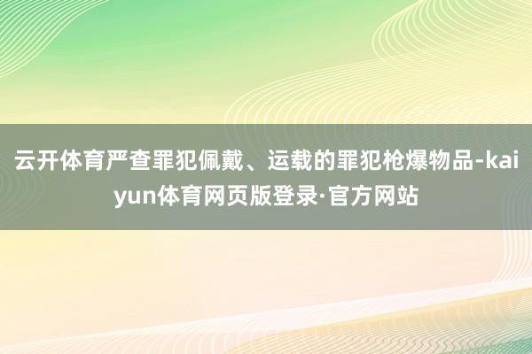 云开体育严查罪犯佩戴、运载的罪犯枪爆物品-kaiyun体育网页版登录·官方网站