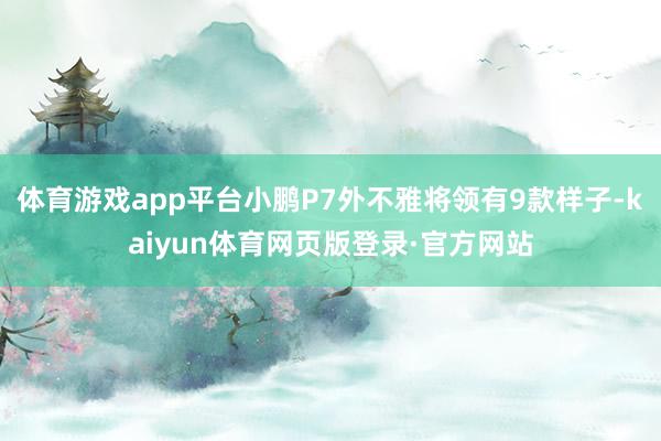 体育游戏app平台小鹏P7外不雅将领有9款样子-kaiyun体育网页版登录·官方网站