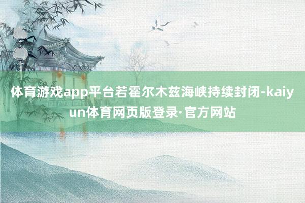 体育游戏app平台若霍尔木兹海峡持续封闭-kaiyun体育网页版登录·官方网站