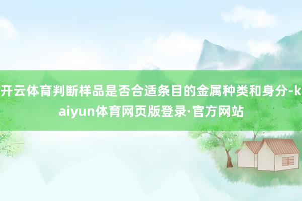 开云体育判断样品是否合适条目的金属种类和身分-kaiyun体育网页版登录·官方网站