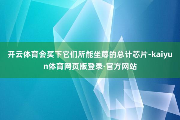 开云体育会买下它们所能坐蓐的总计芯片-kaiyun体育网页版登录·官方网站