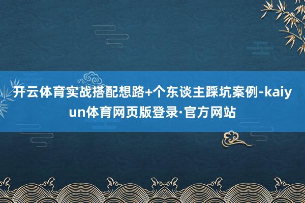 开云体育实战搭配想路+个东谈主踩坑案例-kaiyun体育网页版登录·官方网站