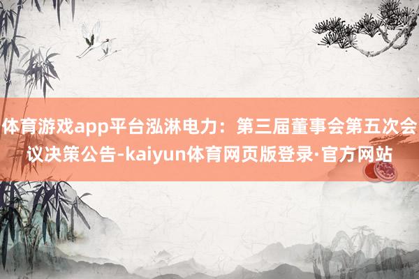 体育游戏app平台泓淋电力：第三届董事会第五次会议决策公告-kaiyun体育网页版登录·官方网站