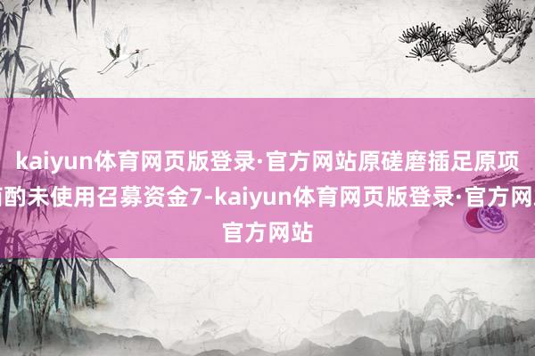 kaiyun体育网页版登录·官方网站原磋磨插足原项商酌未使用召募资金7-kaiyun体育网页版登录·官方网站