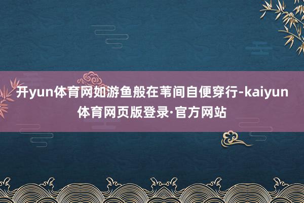开yun体育网如游鱼般在苇间自便穿行-kaiyun体育网页版登录·官方网站
