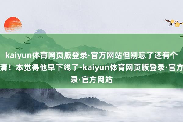 kaiyun体育网页版登录·官方网站但别忘了还有个李元清！本觉得他早下线了-kaiyun体育网页版登录·官方网站