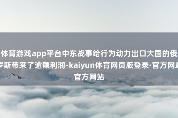 体育游戏app平台中东战事给行为动力出口大国的俄罗斯带来了逾额利润-kaiyun体育网页版登录·官方网站