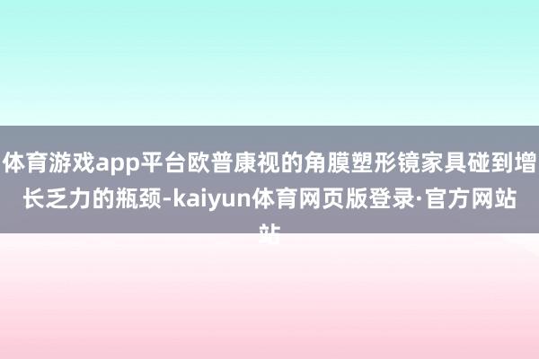 体育游戏app平台欧普康视的角膜塑形镜家具碰到增长乏力的瓶颈-kaiyun体育网页版登录·官方网站