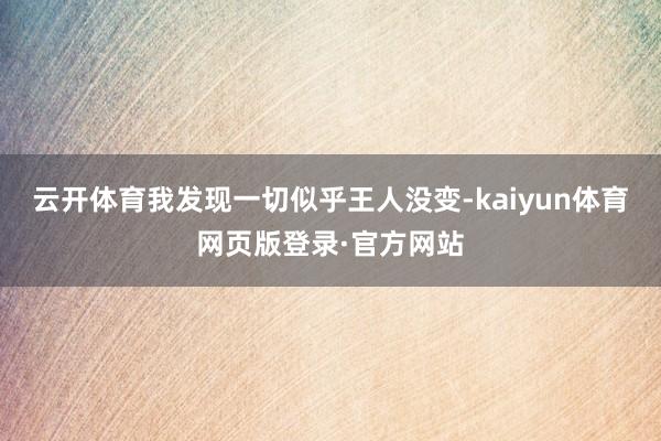 云开体育我发现一切似乎王人没变-kaiyun体育网页版登录·官方网站