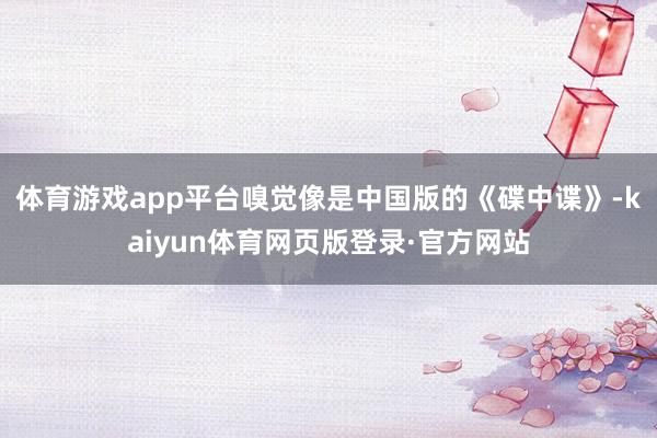 体育游戏app平台嗅觉像是中国版的《碟中谍》-kaiyun体育网页版登录·官方网站