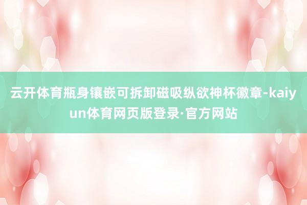 云开体育瓶身镶嵌可拆卸磁吸纵欲神杯徽章-kaiyun体育网页版登录·官方网站