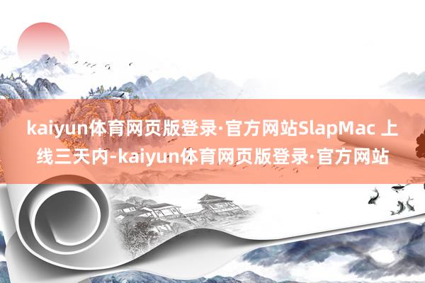 kaiyun体育网页版登录·官方网站SlapMac 上线三天内-kaiyun体育网页版登录·官方网站
