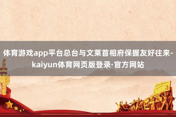 体育游戏app平台总台与文莱首相府保握友好往来-kaiyun体育网页版登录·官方网站