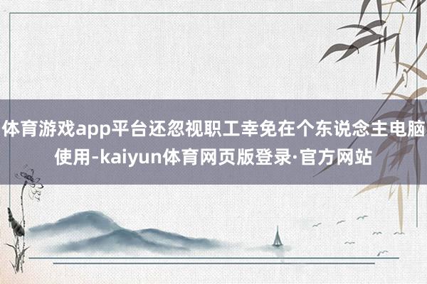 体育游戏app平台还忽视职工幸免在个东说念主电脑使用-kaiyun体育网页版登录·官方网站