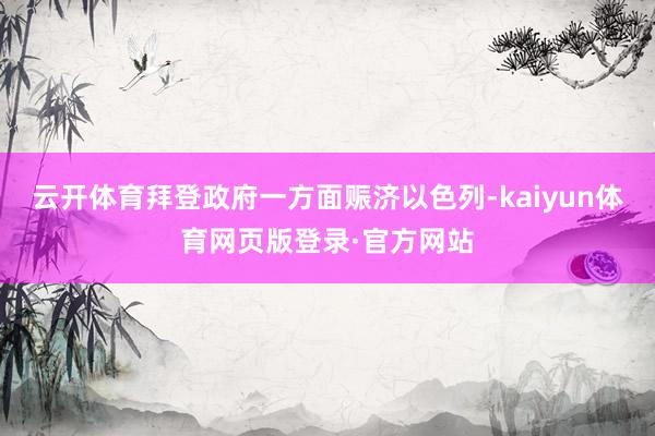 云开体育拜登政府一方面赈济以色列-kaiyun体育网页版登录·官方网站