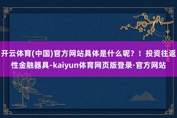 开云体育(中国)官方网站具体是什么呢?!投资往返性金融器具-kaiyun体育网页版登录·官方网站
