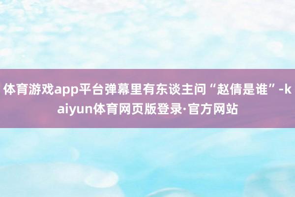 体育游戏app平台弹幕里有东谈主问“赵倩是谁”-kaiyun体育网页版登录·官方网站