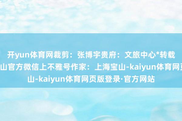 开yun体育网裁剪：张博宇贵府：文旅中心*转载请注明来自上海宝山官方微信上不雅号作家：上海宝山-kaiyun体育网页版登录·官方网站