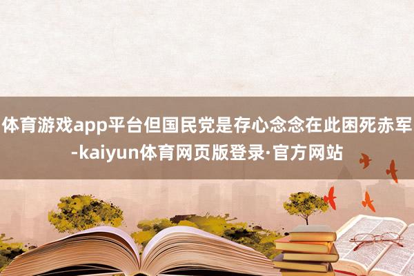 体育游戏app平台但国民党是存心念念在此困死赤军-kaiyun体育网页版登录·官方网站