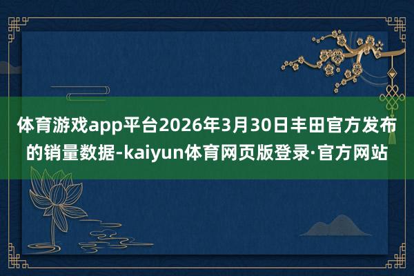 体育游戏app平台2026年3月30日丰田官方发布的销量数据-kaiyun体育网页版登录·官方网站