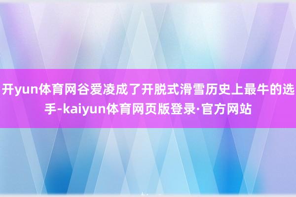 开yun体育网谷爱凌成了开脱式滑雪历史上最牛的选手-kaiyun体育网页版登录·官方网站