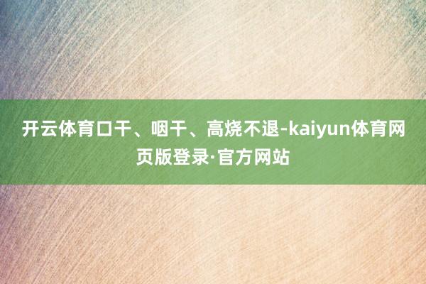 开云体育口干、咽干、高烧不退-kaiyun体育网页版登录·官方网站