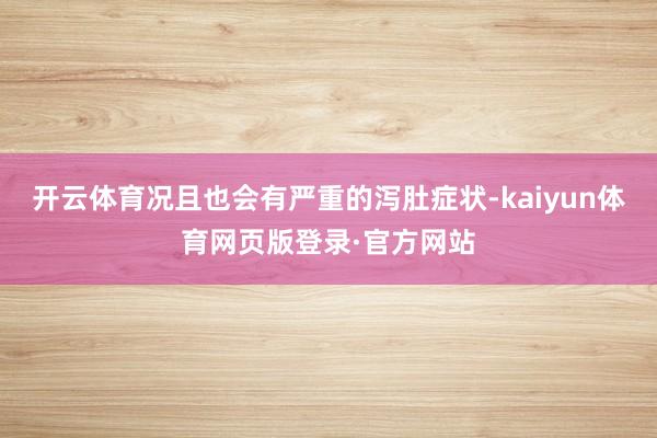 开云体育况且也会有严重的泻肚症状-kaiyun体育网页版登录·官方网站