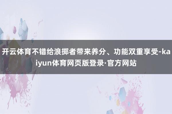 开云体育不错给浪掷者带来养分、功能双重享受-kaiyun体育网页版登录·官方网站