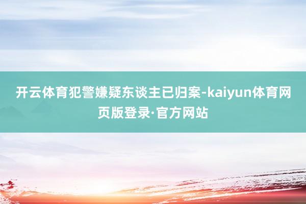 开云体育犯警嫌疑东谈主已归案-kaiyun体育网页版登录·官方网站
