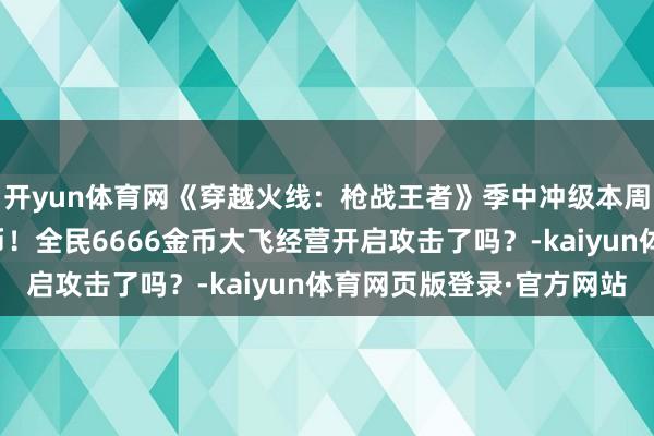 开yun体育网《穿越火线:枪战王者》季中冲级本周五开启白嫖非常赏金币!全民6666金币大飞经营开启攻击了吗?-kaiyun体育网页版登录·官方网站