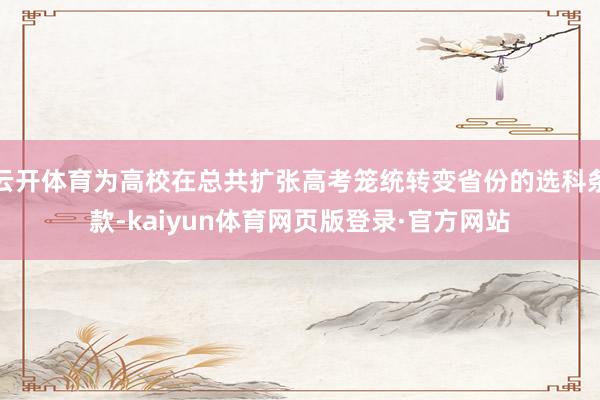 云开体育为高校在总共扩张高考笼统转变省份的选科条款-kaiyun体育网页版登录·官方网站