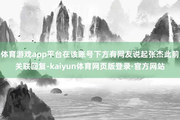 体育游戏app平台在该账号下方有网友说起张杰此前关联回复-kaiyun体育网页版登录·官方网站