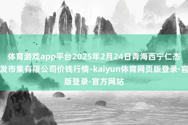 体育游戏app平台2025年2月24日青海西宁仁杰粮油批发市集有限公司价钱行情-kaiyun体育网页版登录·官方网站