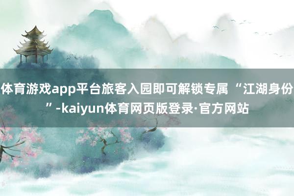 体育游戏app平台旅客入园即可解锁专属 “江湖身份”-kaiyun体育网页版登录·官方网站