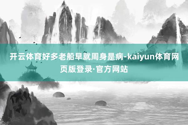 开云体育好多老船早就周身是病-kaiyun体育网页版登录·官方网站